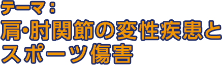 テーマ：肩・肘関節の変性疾患とスポーツ障害